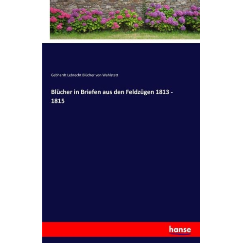 Gebhardt Lebrecht Blücher Wahlstatt - Blücher in Briefen aus den Feldzügen 1813 - 1815