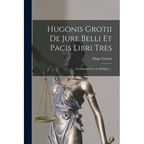 Hugonis Grotii de Jure Belli et Pacis Libri Tres: Accompanied by an Abridged ...