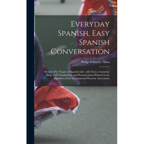Philip Schuyler Allen - Everyday Spanish, Easy Spanish Conversation: Seventy-Five Topics of Spanish Life, with Notes, Grammar Help, Full Translations, and Pronunciation Print