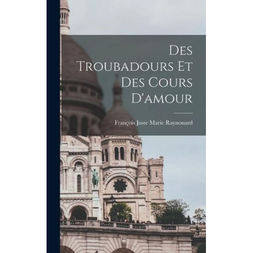 François Juste Marie Raynouard - Des Troubadours et des Cours D'amour