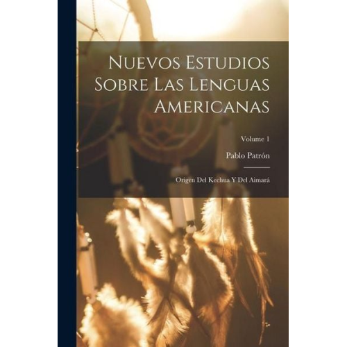 Pablo Patrón - Nuevos Estudios Sobre Las Lenguas Americanas: Origen Del Kechua Y Del Aimará; Volume 1