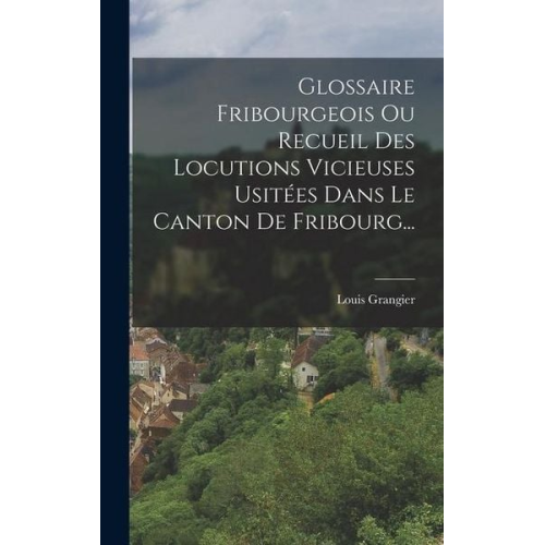 Louis Grangier - Glossaire Fribourgeois Ou Recueil Des Locutions Vicieuses Usitées Dans Le Canton De Fribourg...