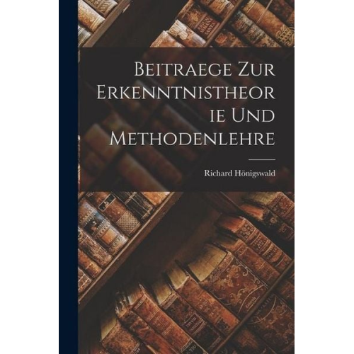 Richard Hönigswald - Beitraege Zur Erkenntnistheorie Und Methodenlehre