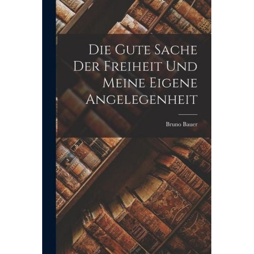 Bruno Bauer - Die gute Sache der Freiheit und meine eigene Angelegenheit