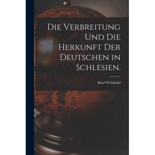 Karl Weinhold - Die Verbreitung und die Herkunft der Deutschen in Schlesien.