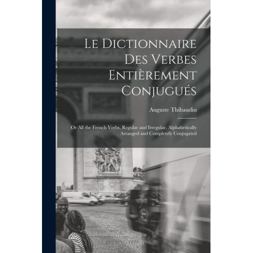 Auguste Thibaudin - Le Dictionnaire Des Verbes Entièrement Conjugués: Or All the French Verbs, Regular and Irregular, Alphabetically Arranged and Completely Conjugated