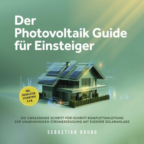Sebastian Bruno - Der Photovoltaik Guide für Einsteiger: Die umfassende Schritt-für-Schritt-Komplettanleitung zur unabhängigen Stromerzeugung mit eigener Solaranlage - inkl. Checklisten, Steuertipps u.v.m.