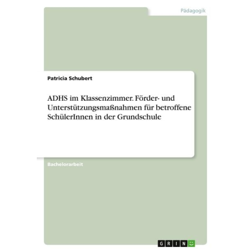 Patricia Schubert - ADHS im Klassenzimmer. Förder- und Unterstützungsmaßnahmen für betroffene SchülerInnen in der Grundschule