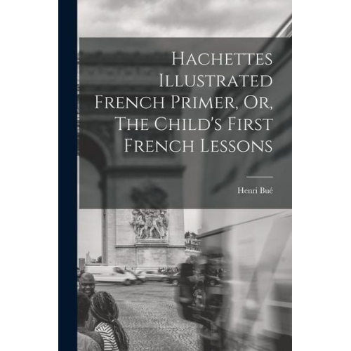 Henri Bué - Hachettes Illustrated French Primer, Or, The Child's First French Lessons